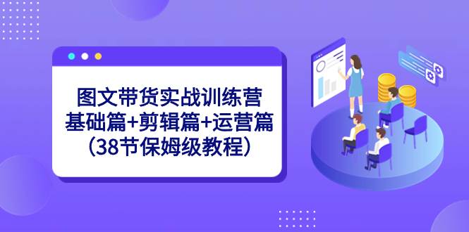 图文带货实战训练营：基础篇+剪辑篇+运营篇（38节保姆级教程）-智领未来创业网