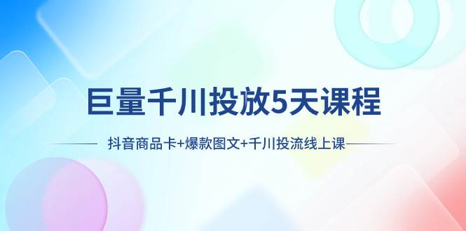 巨量千川投放5天课程：抖音商品卡+爆款图文+千川投流线上课-智领未来创业网