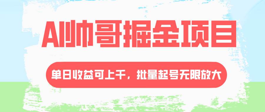 AI帅哥掘金项目，单日收益上千，批量起号无限放大-智领未来创业网