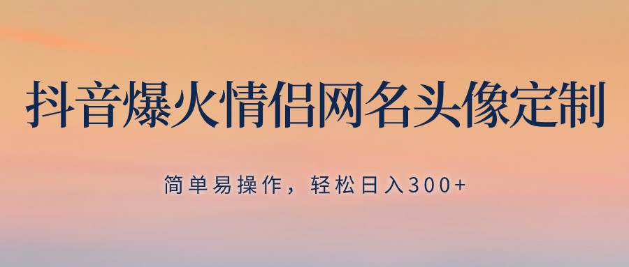 抖音爆火情侣网名头像定制，简单易操作，轻松日入300+，无需养号-智领未来创业网