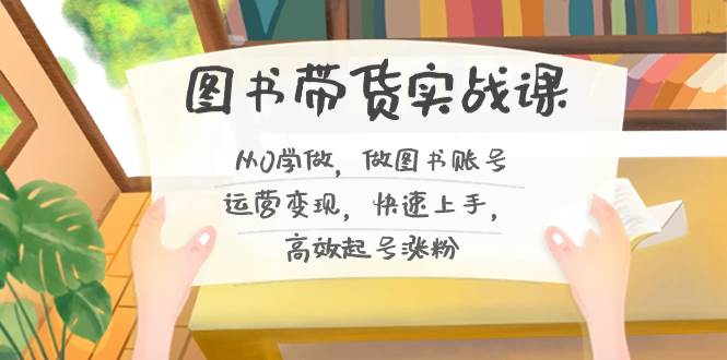 图书带货实战课2.0，从0学做，做图书账号运营变现，快速上手，高效起号涨粉-智领未来创业网