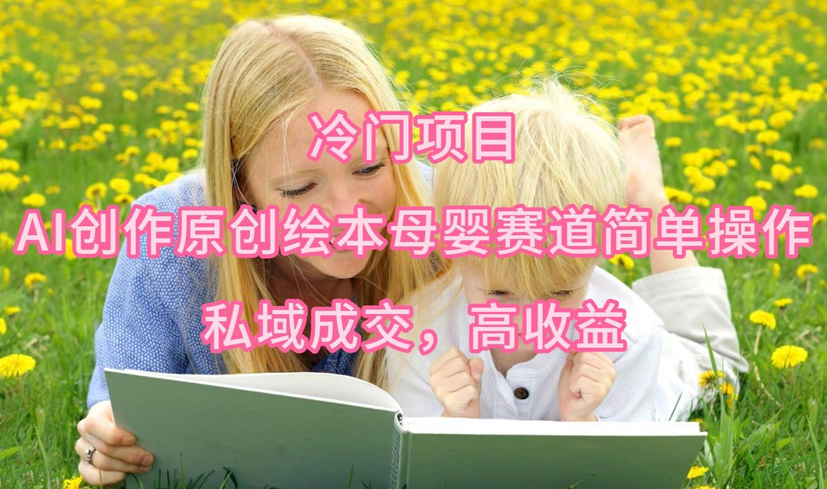 冷门项目，AI创作原创绘本母婴赛道简单操作，私域成交，高收益-智领未来创业网