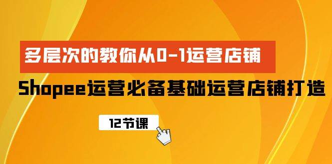 Shopee-运营必备基础运营店铺打造，多层次的教你从0-1运营店铺-智领未来创业网