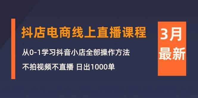 3月抖店电商线上直播课程：从0-1学习抖音小店，不拍视频不直播 日出1000单-智领未来创业网