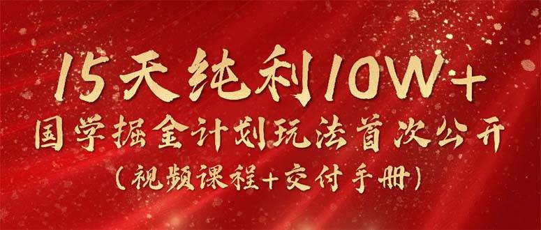 15天纯利10W+，国学掘金计划2024玩法全网首次公开（视频课程+交付手册）-智领未来创业网