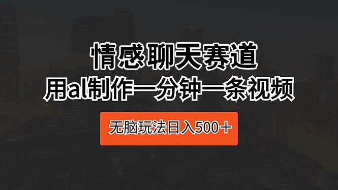 情感聊天赛道 用al制作一分钟一条视频 无脑玩法日入500＋-智领未来创业网