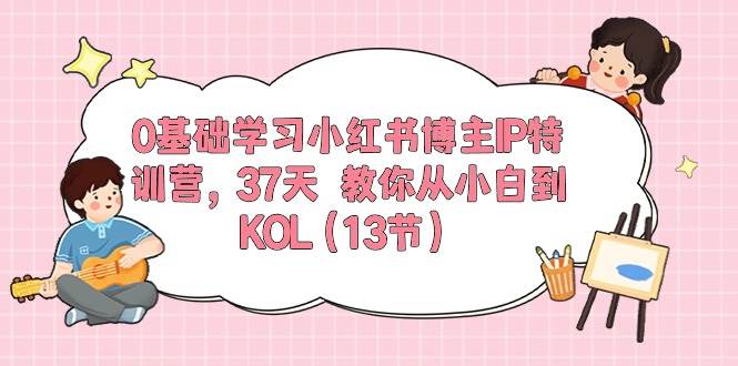 0基础学习小红书博主IP特训营，37天 教你从小白到KOL（13节）-智领未来创业网