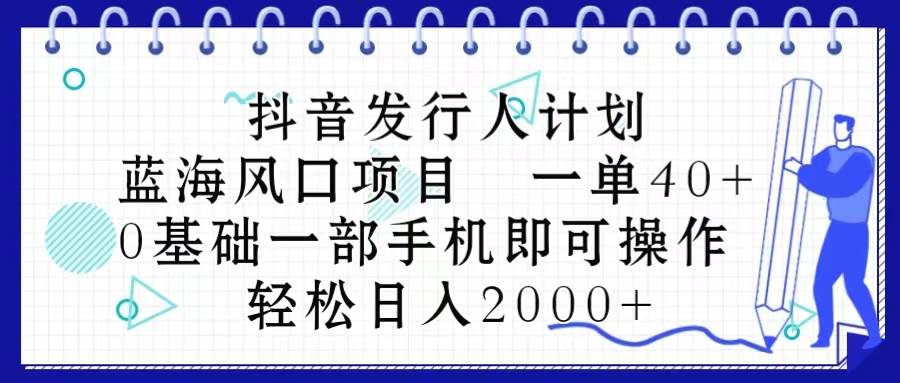 抖音发行人计划，蓝海风口项目 一单40，0基础一部手机即可操作 日入2000＋-智领未来创业网