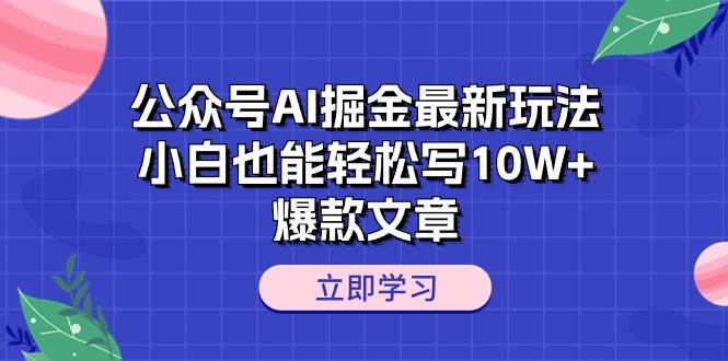 公众号AI掘金最新玩法，小白也能轻松写10W+爆款文章-智领未来创业网