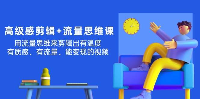高级感 剪辑+流量思维：用流量思维剪辑出有温度/有质感/有流量/能变现视频-智领未来创业网