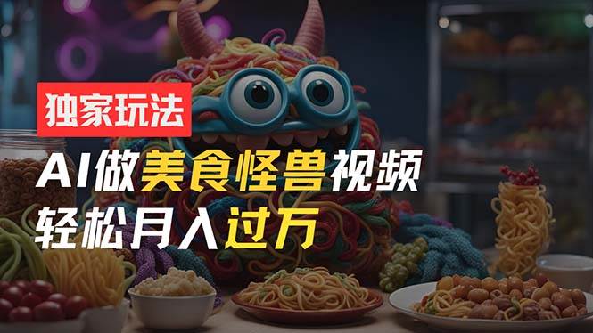零门槛操作，AI美食怪兽短视频玩法，月入过万新手也能做！-智领未来创业网