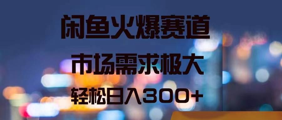 闲鱼火爆赛道，市场需求极大，轻松日入300+-智领未来创业网