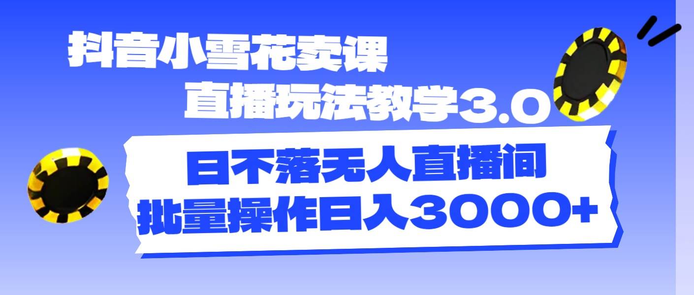 图片[1]-抖音小雪花卖课直播玩法教学3.0，日不落无人直播间，批量操作日入3000+-智领未来创业网