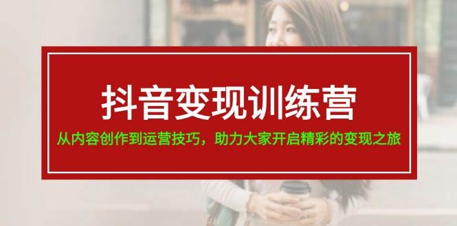 图片[1]-抖音变现训练营，从内容创作到运营技巧，助力大家开启精彩的变现之旅-智领未来创业网