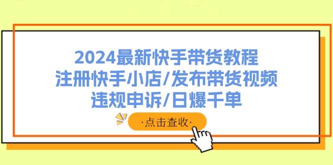 2024最新快手带货教程：注册快手小店/发布带货视频/违规申诉/日爆千单-智领未来创业网
