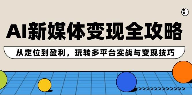 AI新媒体变现全攻略：从定位到盈利，玩转多平台实战与变现技巧-智领未来创业网