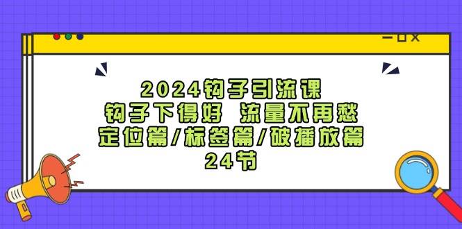 2024钩子·引流课：钩子下得好 流量不再愁，定位篇/标签篇/破播放篇/24节-智领未来创业网
