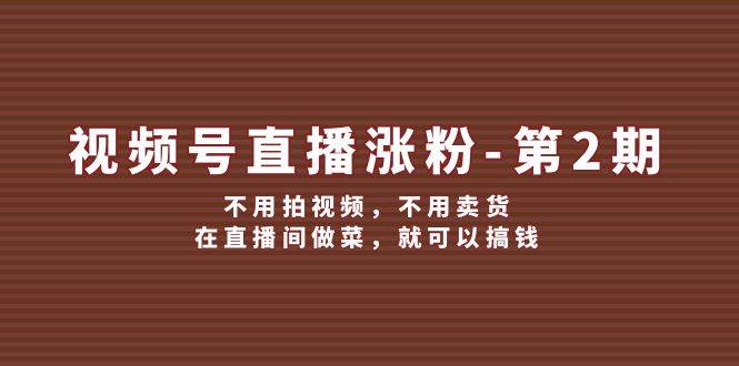 视频号/直播涨粉-第2期，不用拍视频，不用卖货，在直播间做菜，就可以搞钱-智领未来创业网