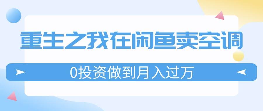 重生之我在闲鱼卖空调，0投资做到月入过万，迎娶白富美，走上人生巅峰-智领未来创业网
