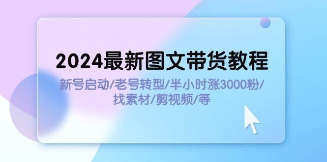 2024最新图文带货教程：新号启动/老号转型/半小时涨3000粉/找素材/剪辑-智领未来创业网
