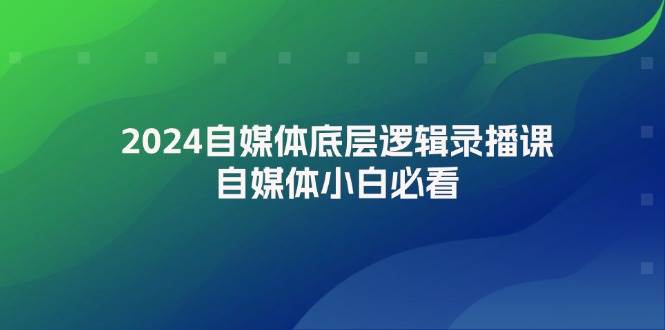 2024自媒体底层逻辑录播课，自媒体小白必看-智领未来创业网