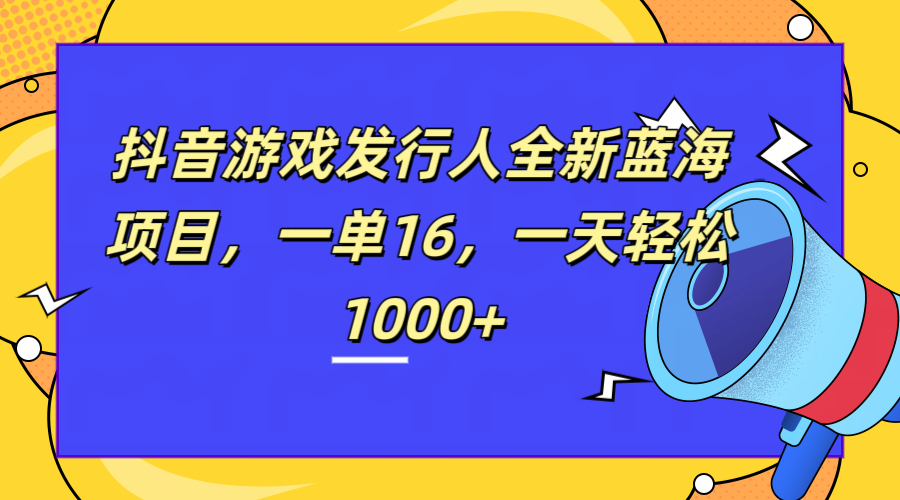 全新抖音游戏发行人蓝海项目，一单16，一天轻松1000+-智领未来创业网