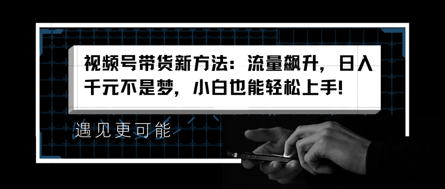 视频号带货新方法：流量飙升，日入千元不是梦，小白也能轻松上手！-智领未来创业网