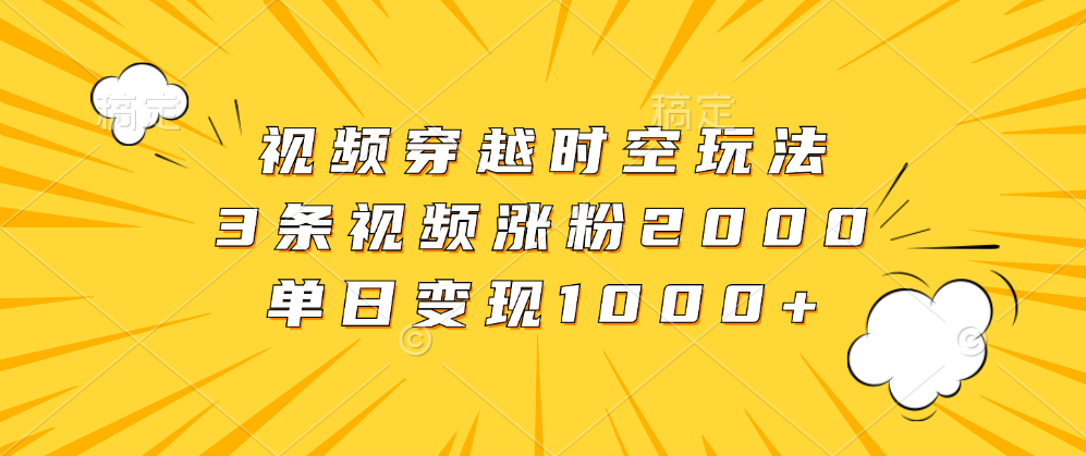 视频穿越时空玩法，3条视频涨粉2000，单日变现1000+-智领未来创业网