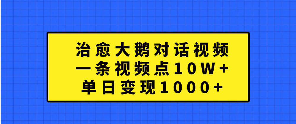 治愈大鹅对话一条视频点赞 10W+，单日变现1000+-智领未来创业网