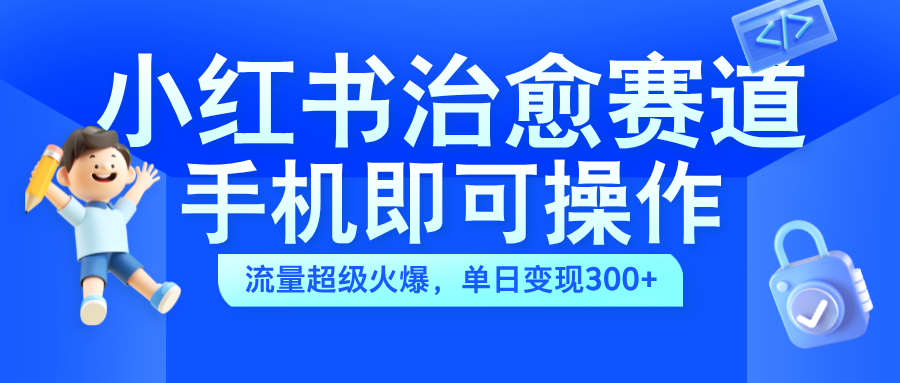 小红书治愈视频赛道，手机即可操作，蓝海项目简单无脑，单日可赚300+-智领未来创业网