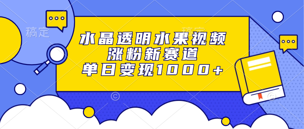 水晶透明水果视频，涨粉新赛道，单日变现1000+-智领未来创业网