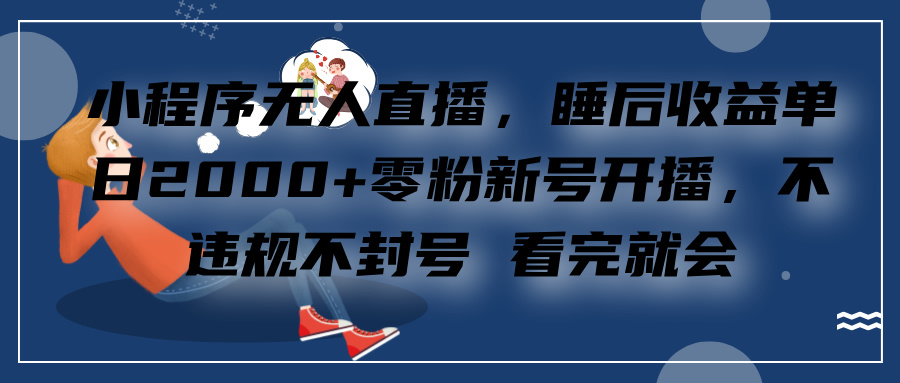小程序无人直播，零粉新号开播，不违规不封号 看完就会+睡后收益单日2000-智领未来创业网