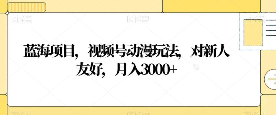 视频号动漫玩法，对新人友好，月入3000+，蓝海项目-智领未来创业网