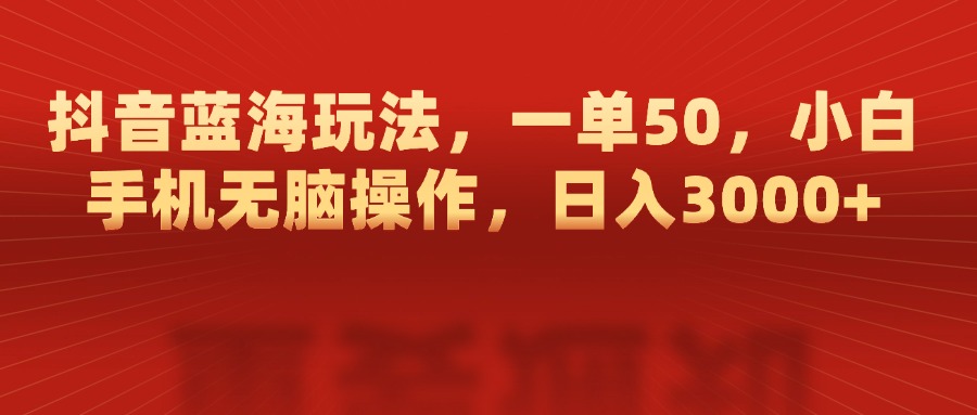 抖音蓝海玩法，一单50，小白手机无脑操作，日入3000+-智领未来创业网