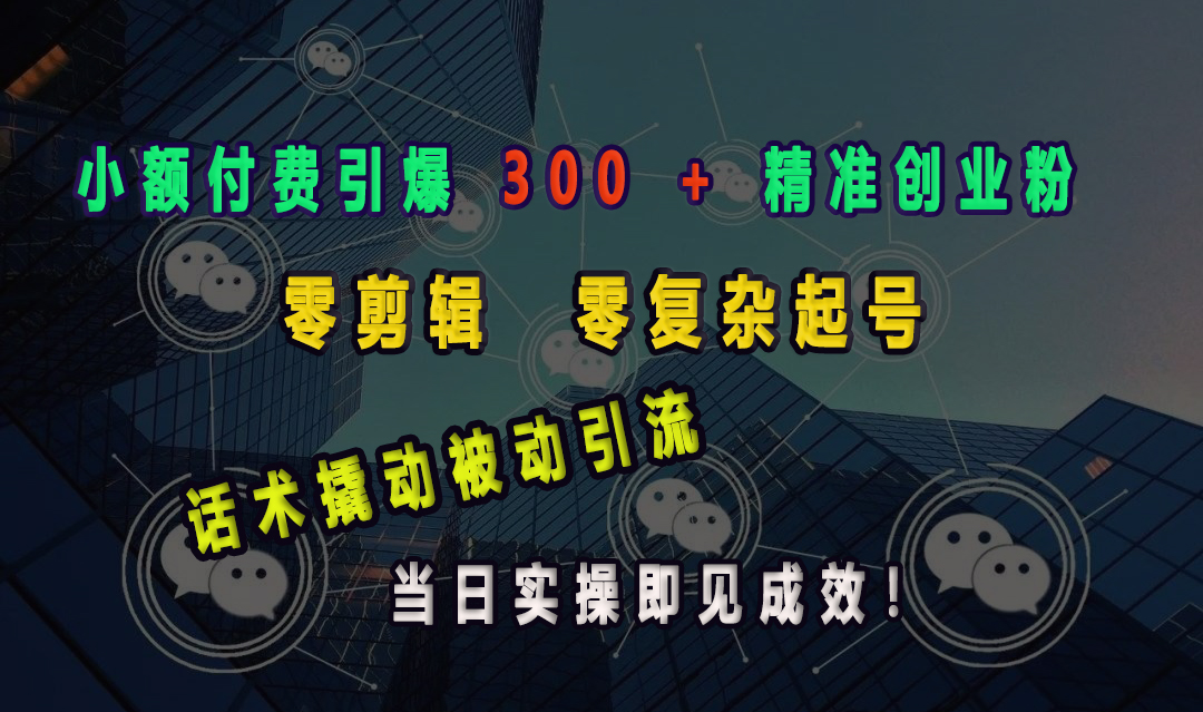 小额付费引爆 300 + 精准创业粉，零剪辑、零复杂起号，话术撬动被动引流，当日实操即见成效！-智领未来创业网