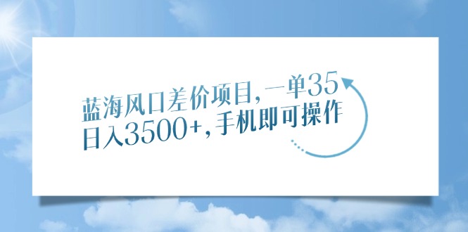 蓝海风口差价项目，一单35，日入3500+，手机即可操作-智领未来创业网