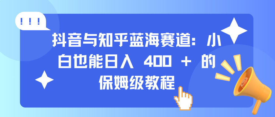 抖音与知乎蓝海赛道：小白也能日入 400 + 的保姆级教程-智领未来创业网