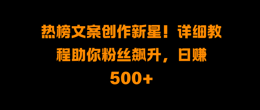 热榜文案创作新星！详细教程助你粉丝飙升，日赚500+-智领未来创业网