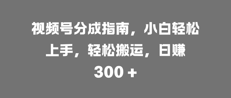 视频号分成指南，小白轻松上手，轻松搬运，日赚 300 +-智领未来创业网