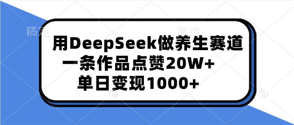 用DeepSeek做养生赛道，一条作品点赞20W+，单日变现1000+-智领未来创业网