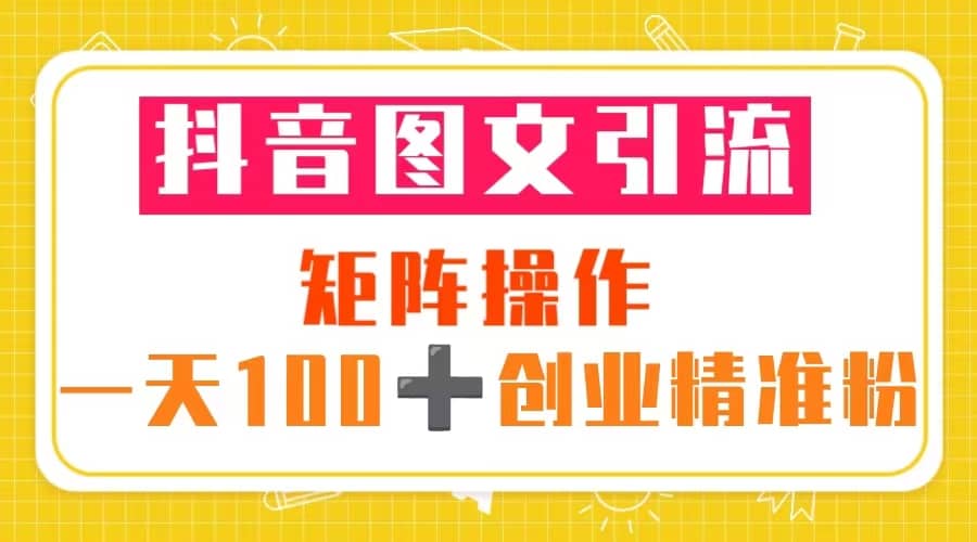 抖音图文引流 矩阵操作 一天100+创业精准粉（5节视频课+素材模板）-智领未来创业网