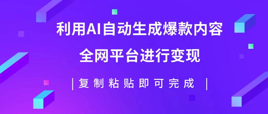 利用AI批量生产出爆款内容，全平台进行变现，复制粘贴日入500+-智领未来创业网