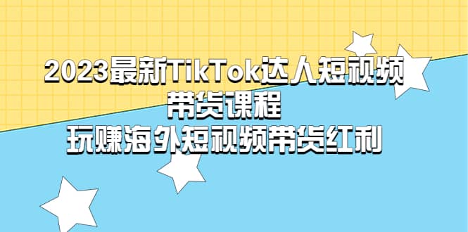2023最新TikTok·达人短视频带货课程，玩赚海外短视频带货·红利-智领未来创业网