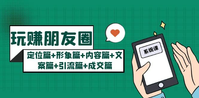 玩赚朋友圈系统课：定位篇+形象篇+内容篇+文案篇+引流篇+成交篇-智领未来创业网