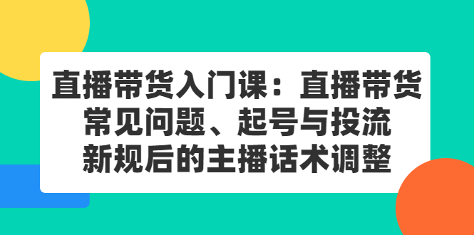 直播带货入门课：直播带货常见问题、起号与投流、新规后的主播话术调整-智领未来创业网