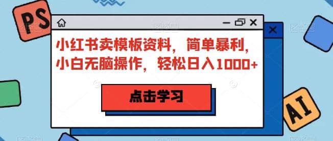 小红书卖模板资料，简单暴利，小白无脑操作，轻松日入1000+【揭秘】-智领未来创业网