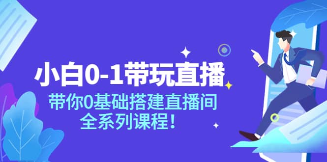 小白0-1带玩玩直播：带你0基础搭建直播间，全系列课程-智领未来创业网