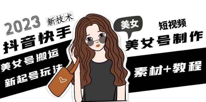 2023抖音快手短视频美女号制作 美女号搬运新起号玩法 新技术(素材+教程)-智领未来创业网