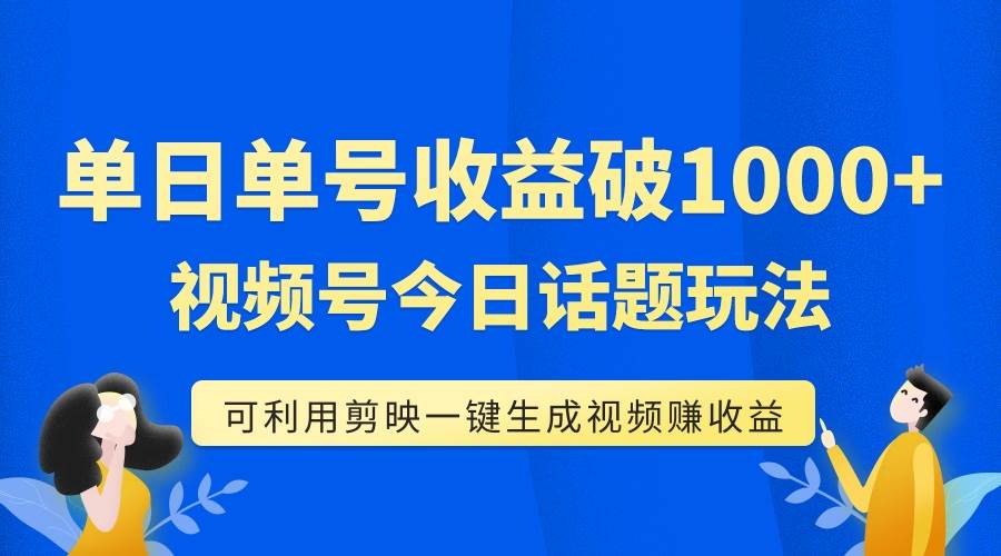 单号单日收益1000+，视频号今日话题玩法，可利用剪映一键生成视频-智领未来创业网