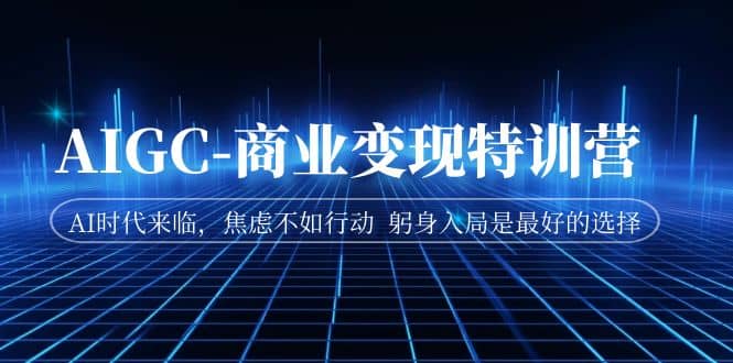 AIGC-商业变现特训营 AI时代来临，焦虑不如行动 躬身入局是最好的选择-智领未来创业网